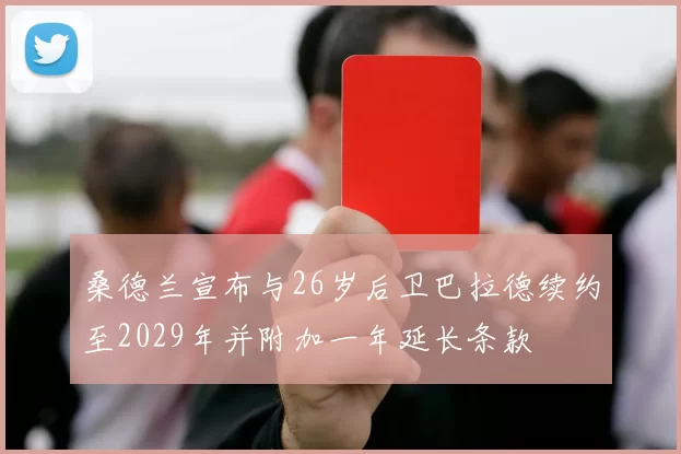 桑德兰宣布与26岁后卫巴拉德续约至2029年并附加一年延长条款