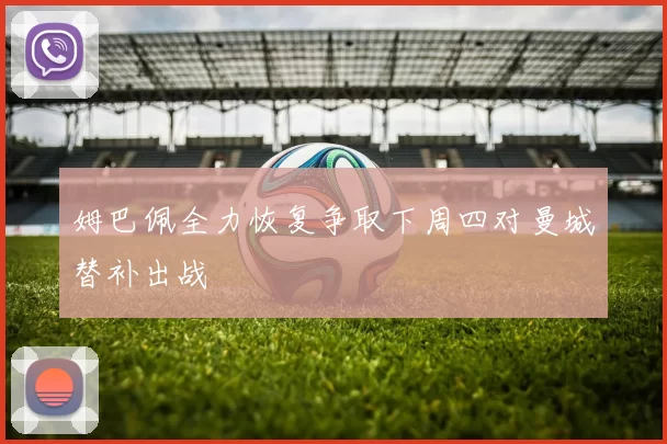 姆巴佩全力恢复争取下周四对曼城替补出战