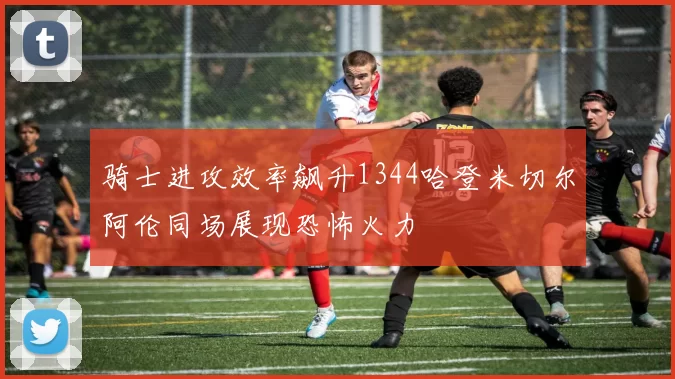 骑士进攻效率飙升1344哈登米切尔阿伦同场展现恐怖火力