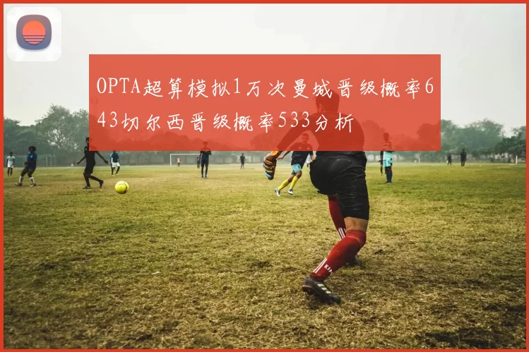 OPTA超算模拟1万次曼城晋级概率643切尔西晋级概率533分析