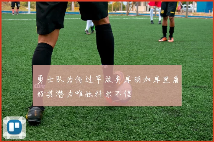勇士队为何过早放弃库明加库里看好其潜力唯独科尔不信