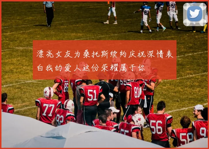 漂亮女友为桑托斯续约庆祝深情表白我的爱人这份荣耀属于你