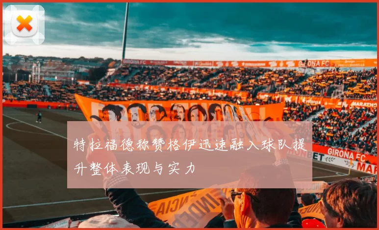 特拉福德称赞格伊迅速融入球队提升整体表现与实力