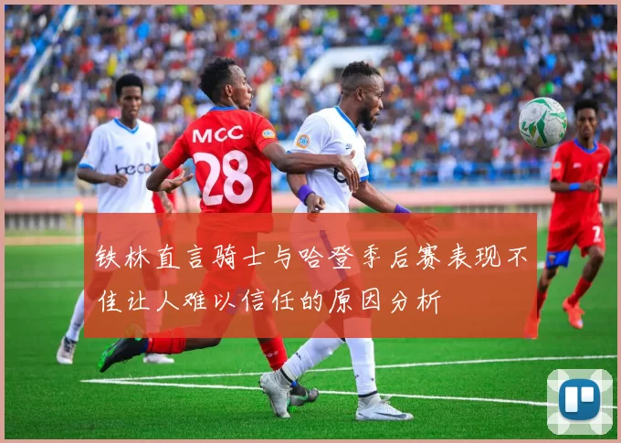 铁林直言骑士与哈登季后赛表现不佳让人难以信任的原因分析