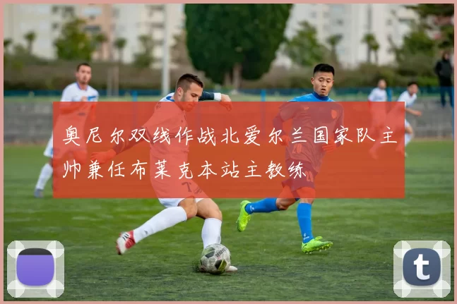 奥尼尔双线作战北爱尔兰国家队主帅兼任布莱克本站主教练