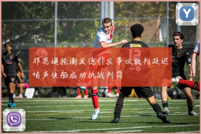 邓恩逼抢谢泼德引发争议裁判延迟哨声快船成功挑战判罚