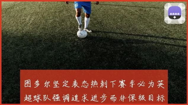 图多尔坚定表态热刺下赛季必为英超球队强调追求进步而非保级目标