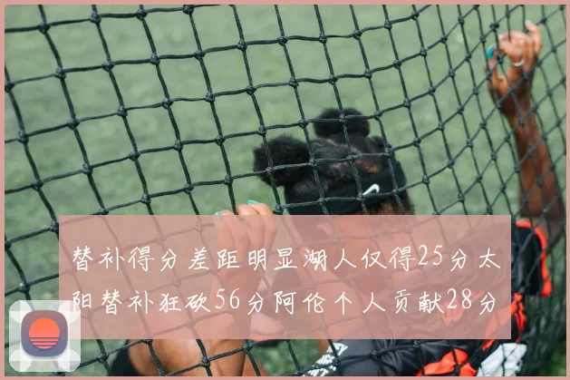 替补得分差距明显湖人仅得25分太阳替补狂砍56分阿伦个人贡献28分