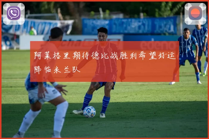 阿莱格里期待德比战胜利希望好运降临米兰队