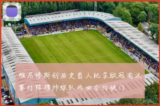 维尼修斯创历史首人纪录欧冠淘汰赛对阵穆帅球队两回合均破门
