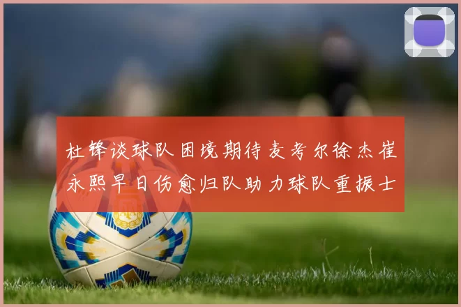 杜锋谈球队困境期待麦考尔徐杰崔永熙早日伤愈归队助力球队重振士气