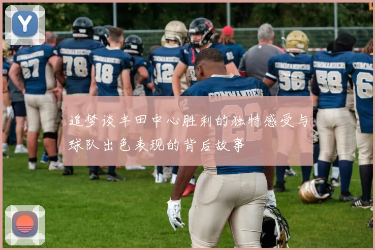 追梦谈丰田中心胜利的独特感受与球队出色表现的背后故事