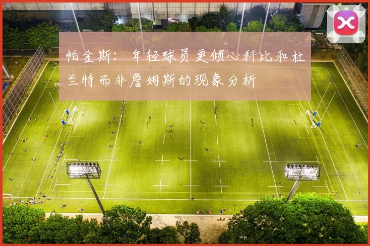帕金斯：年轻球员更倾心科比和杜兰特而非詹姆斯的现象分析