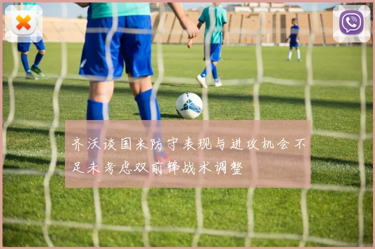 齐沃谈国米防守表现与进攻机会不足未考虑双前锋战术调整