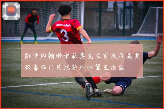 凯沙约翰逊荣获奥克兰市政厅嘉奖双喜临门庆祝新科扣篮王成就