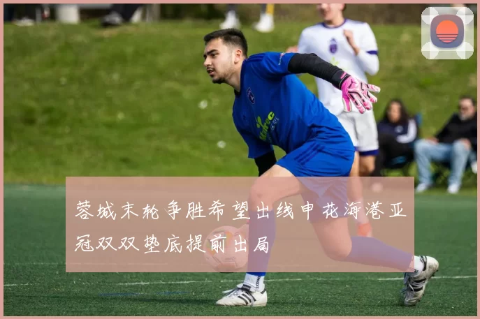 蓉城末轮争胜希望出线申花海港亚冠双双垫底提前出局