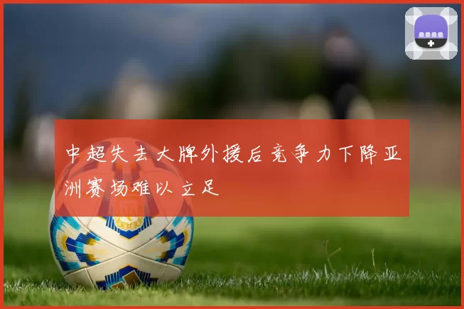 中超失去大牌外援后竞争力下降亚洲赛场难以立足