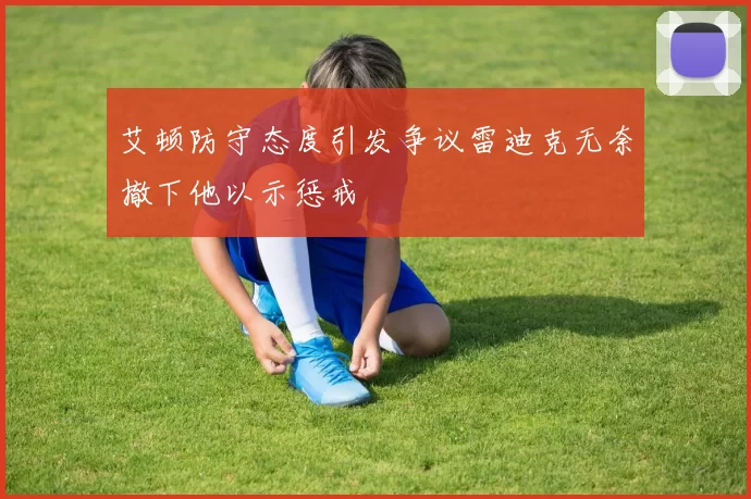 艾顿防守态度引发争议雷迪克无奈撤下他以示惩戒