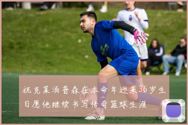 祝克莱汤普森在本命年迎来36岁生日愿他继续书写传奇篮球生涯