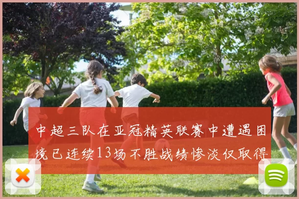 中超三队在亚冠精英联赛中遭遇困境已连续13场不胜战绩惨淡仅取得5平8负
