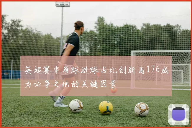 英超赛季角球进球占比创新高176成为必争之地的关键因素
