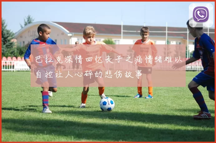 巴拉克深情回忆丧子之痛情绪难以自控让人心碎的悲伤故事