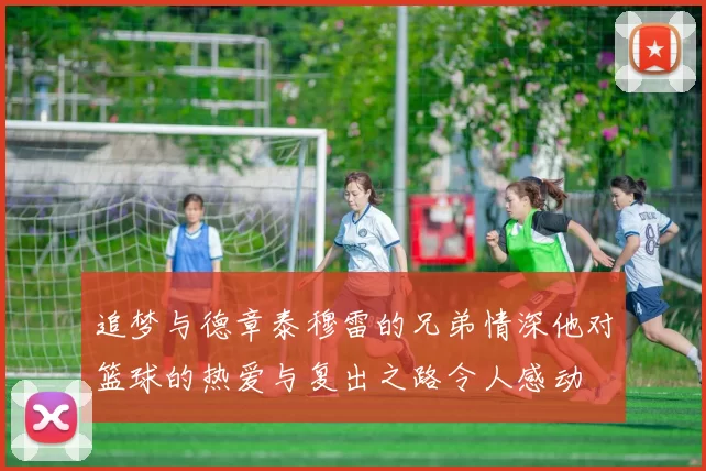 追梦与德章泰穆雷的兄弟情深他对篮球的热爱与复出之路令人感动