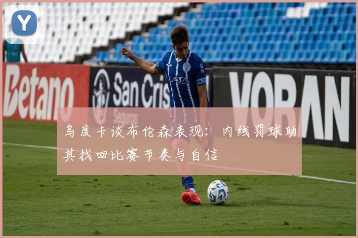 乌度卡谈布伦森表现：内线罚球助其找回比赛节奏与自信