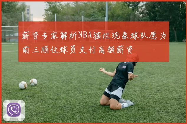 薪资专家解析NBA摆烂现象球队愿为前三顺位球员支付高额薪资