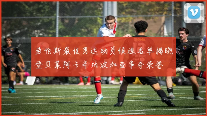 劳伦斯最佳男运动员候选名单揭晓登贝莱阿卡辛纳波加查争夺荣誉