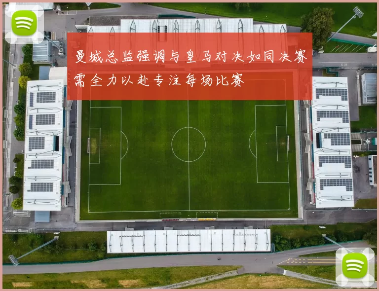 曼城总监强调与皇马对决如同决赛需全力以赴专注每场比赛