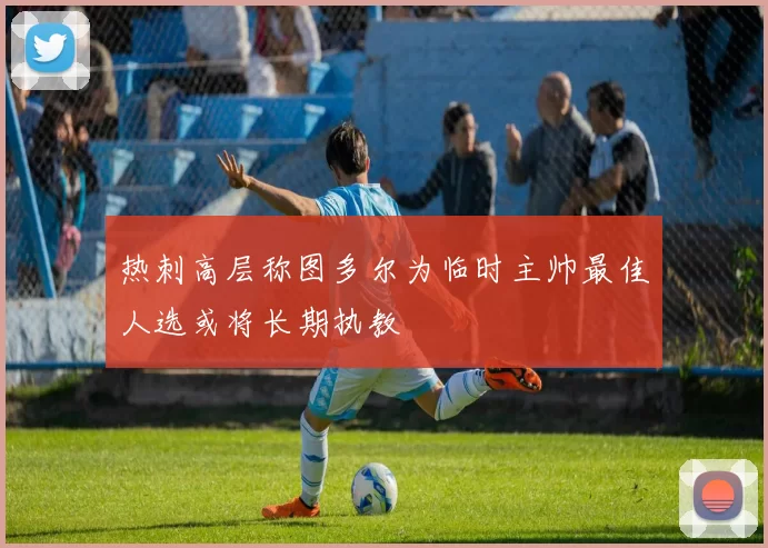 热刺高层称图多尔为临时主帅最佳人选或将长期执教