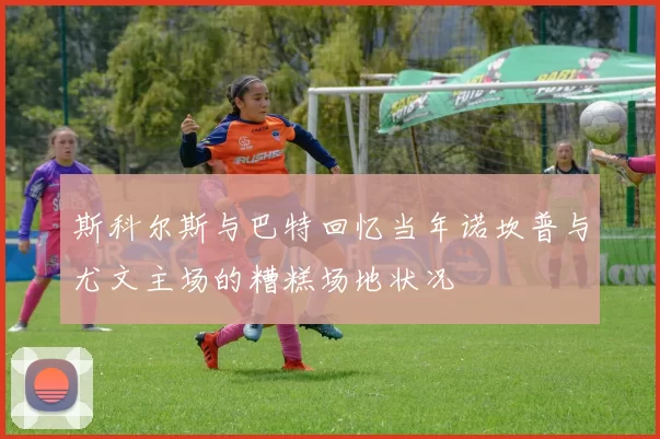 斯科尔斯与巴特回忆当年诺坎普与尤文主场的糟糕场地状况