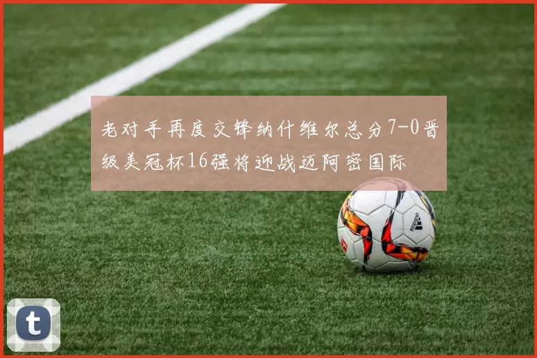 老对手再度交锋纳什维尔总分7-0晋级美冠杯16强将迎战迈阿密国际