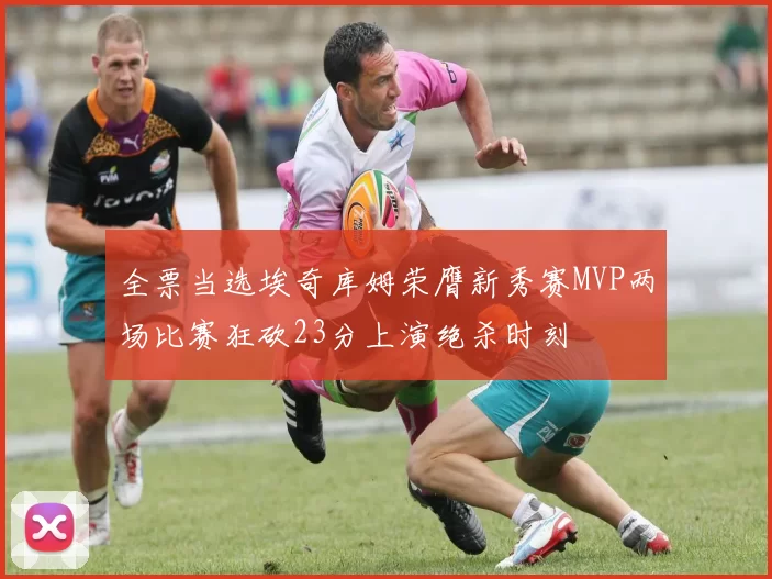 全票当选埃奇库姆荣膺新秀赛MVP两场比赛狂砍23分上演绝杀时刻