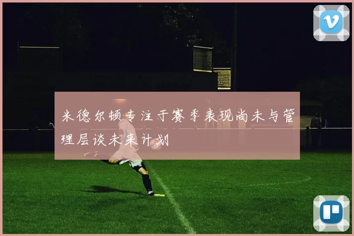 米德尔顿专注于赛季表现尚未与管理层谈未来计划