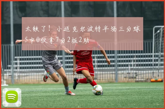 太铁了！小迈克尔波特半场三分球5中0仅拿7分2板2助